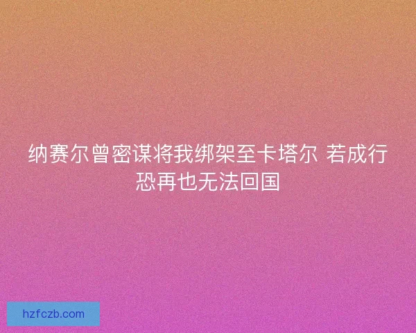 纳赛尔曾密谋将我绑架至卡塔尔 若成行恐再也无法回国