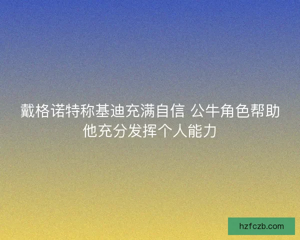 戴格诺特称基迪充满自信 公牛角色帮助他充分发挥个人能力