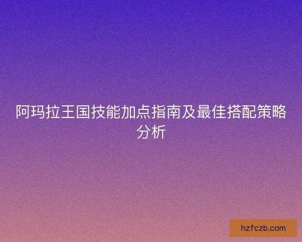 阿玛拉王国技能加点指南及最佳搭配策略分析
