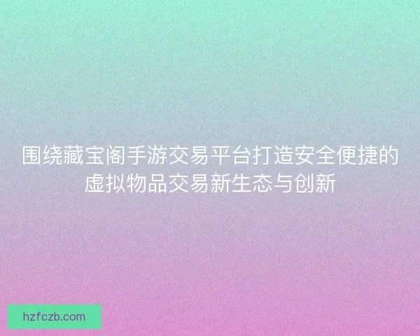 围绕藏宝阁手游交易平台打造安全便捷的虚拟物品交易新生态与创新