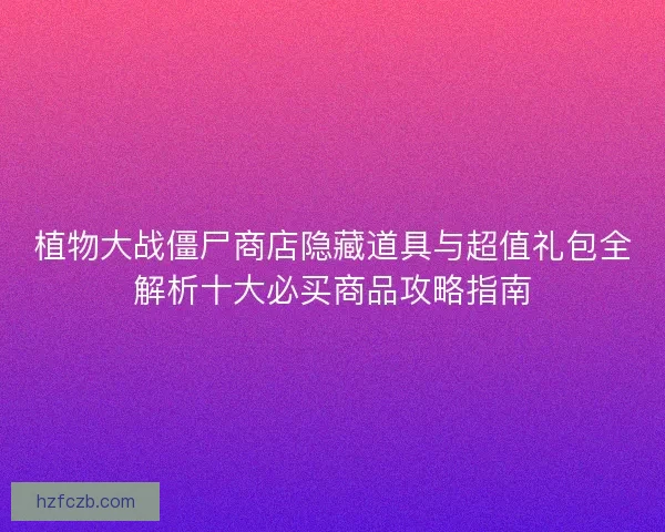 植物大战僵尸商店隐藏道具与超值礼包全解析十大必买商品攻略指南