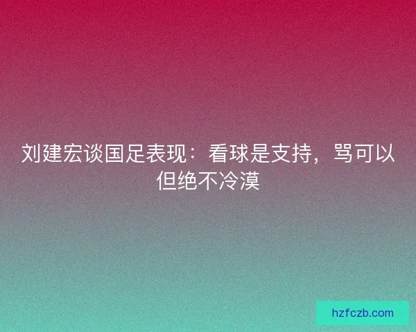 刘建宏谈国足表现：看球是支持，骂可以但绝不冷漠
