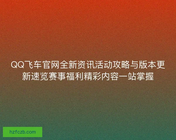 QQ飞车官网全新资讯活动攻略与版本更新速览赛事福利精彩内容一站掌握