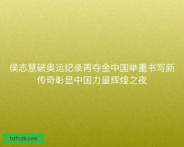 侯志慧破奥运纪录再夺金中国举重书写新传奇彰显中国力量辉煌之夜