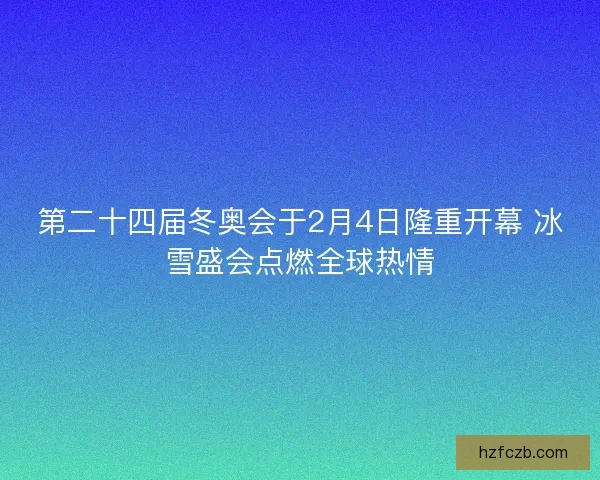 第二十四届冬奥会于2月4日隆重开幕 冰雪盛会点燃全球热情