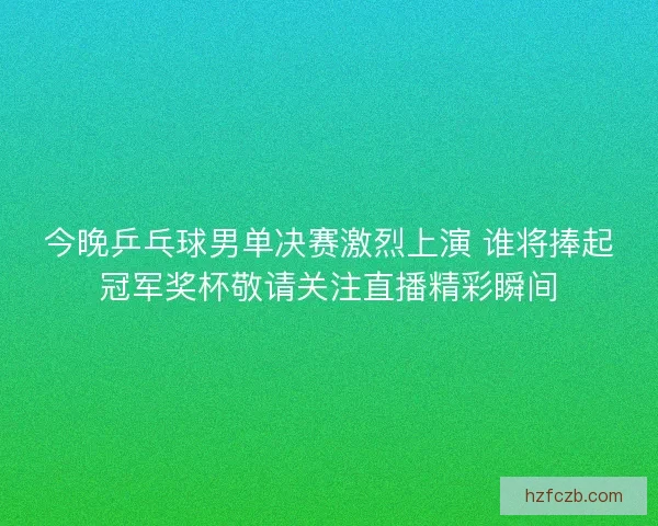 今晚乒乓球男单决赛激烈上演 谁将捧起冠军奖杯敬请关注直播精彩瞬间