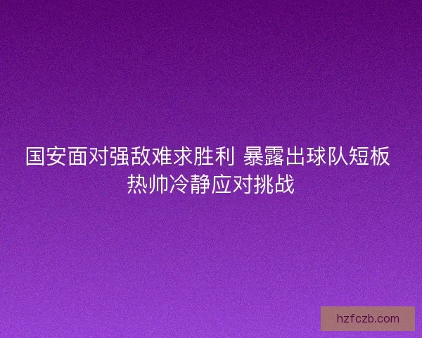 国安面对强敌难求胜利 暴露出球队短板 热帅冷静应对挑战