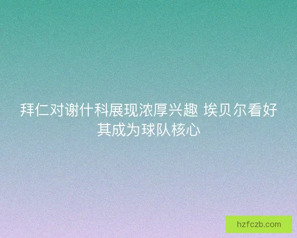 拜仁对谢什科展现浓厚兴趣 埃贝尔看好其成为球队核心