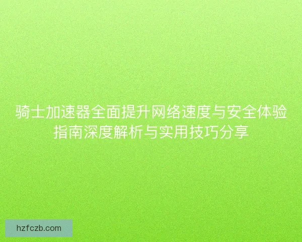 骑士加速器全面提升网络速度与安全体验指南深度解析与实用技巧分享