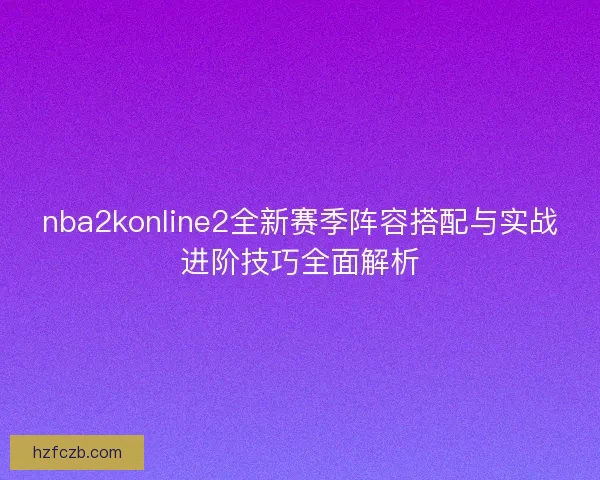 nba2konline2全新赛季阵容搭配与实战进阶技巧全面解析