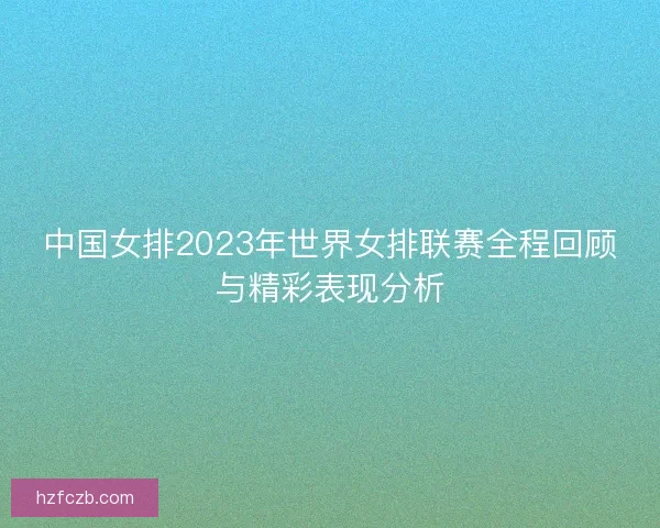 中国女排2023年世界女排联赛全程回顾与精彩表现分析