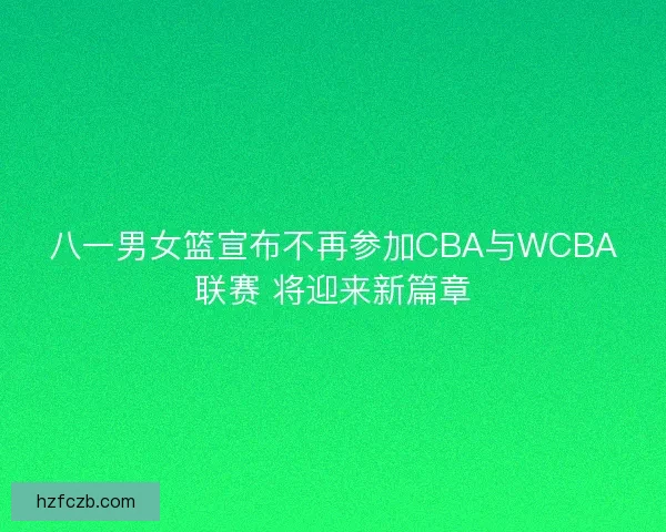 八一男女篮宣布不再参加CBA与WCBA联赛 将迎来新篇章