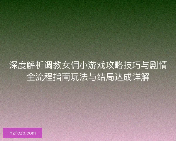 深度解析调教女佣小游戏攻略技巧与剧情全流程指南玩法与结局达成详解