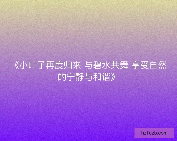《小叶子再度归来 与碧水共舞 享受自然的宁静与和谐》