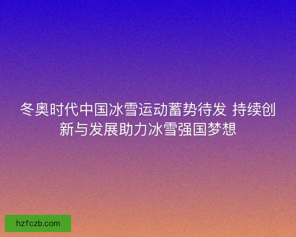 冬奥时代中国冰雪运动蓄势待发 持续创新与发展助力冰雪强国梦想