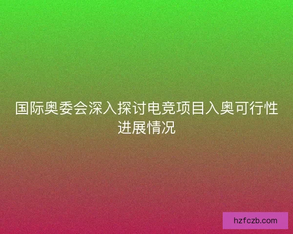 国际奥委会深入探讨电竞项目入奥可行性进展情况