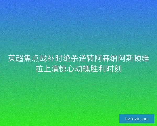 英超焦点战补时绝杀逆转阿森纳阿斯顿维拉上演惊心动魄胜利时刻