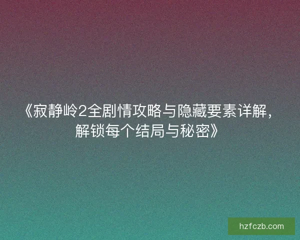 《寂静岭2全剧情攻略与隐藏要素详解，解锁每个结局与秘密》