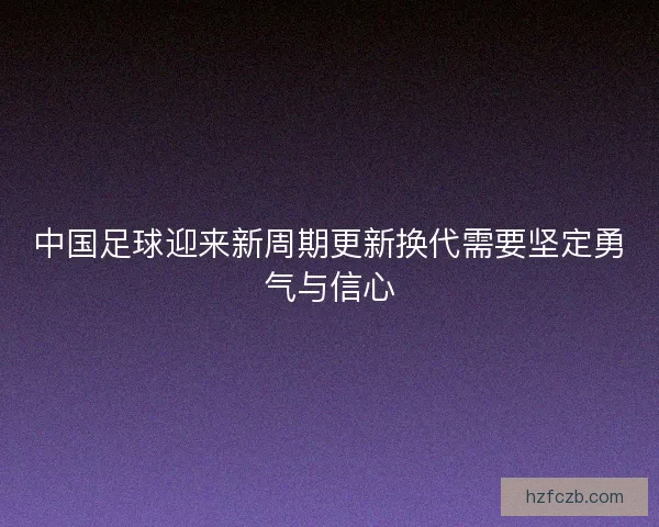 中国足球迎来新周期更新换代需要坚定勇气与信心