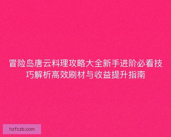 冒险岛唐云料理攻略大全新手进阶必看技巧解析高效刷材与收益提升指南