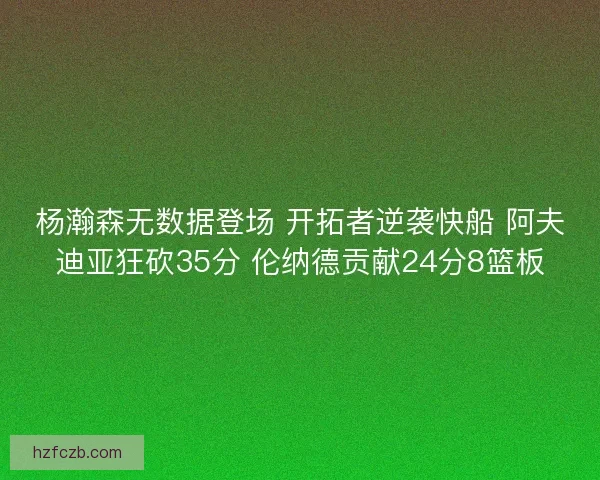 杨瀚森无数据登场 开拓者逆袭快船 阿夫迪亚狂砍35分 伦纳德贡献24分8篮板