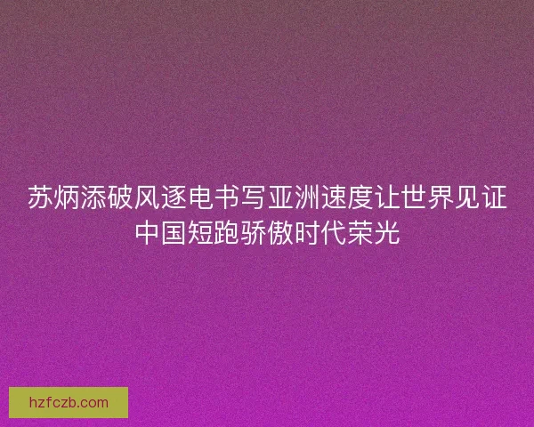 苏炳添破风逐电书写亚洲速度让世界见证中国短跑骄傲时代荣光