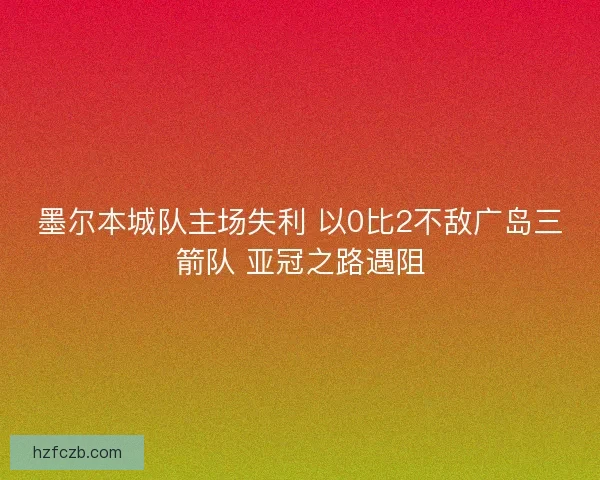 墨尔本城队主场失利 以0比2不敌广岛三箭队 亚冠之路遇阻
