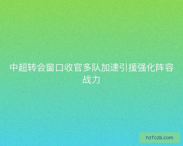 中超转会窗口收官多队加速引援强化阵容战力